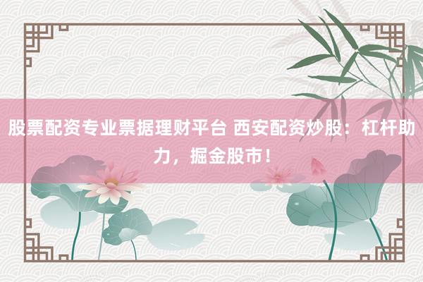 股票配资专业票据理财平台 西安配资炒股：杠杆助力，掘金股市！