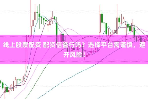 线上股票配资 配资信誉行吗？选择平台需谨慎，避开风险！
