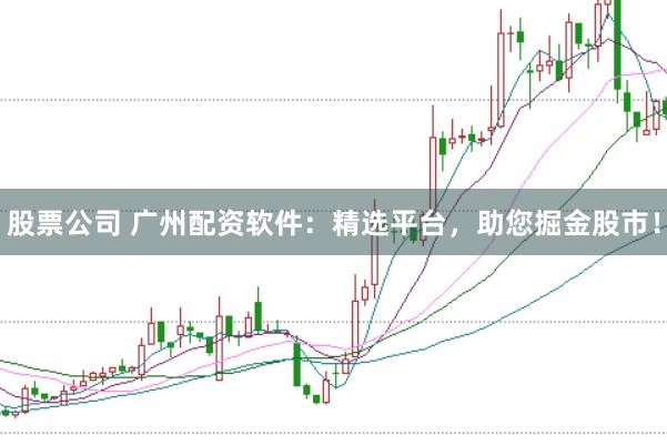 股票公司 广州配资软件：精选平台，助您掘金股市！