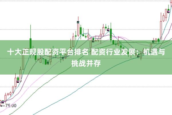 十大正规股配资平台排名 配资行业发展：机遇与挑战并存