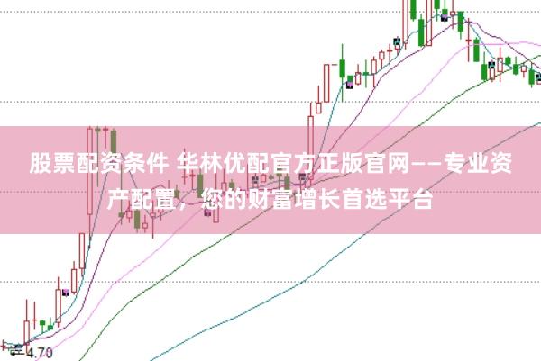 股票配资条件 华林优配官方正版官网——专业资产配置，您的财富增长首选平台