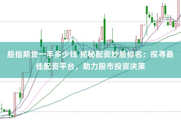 股指期货一手多少钱 揭秘配资炒股排名：探寻最佳配资平台，助力股市投资决策