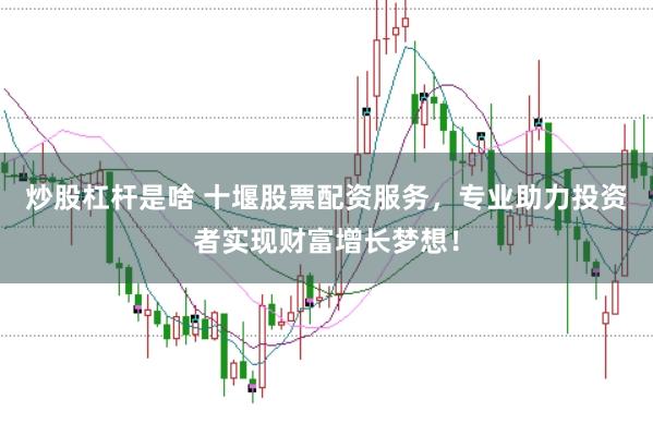 炒股杠杆是啥 十堰股票配资服务，专业助力投资者实现财富增长梦想！