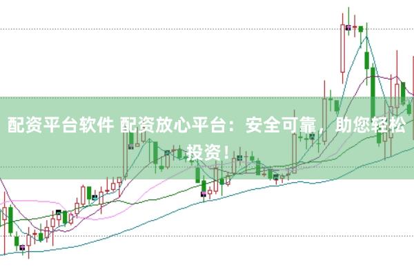 配资平台软件 配资放心平台：安全可靠，助您轻松投资！