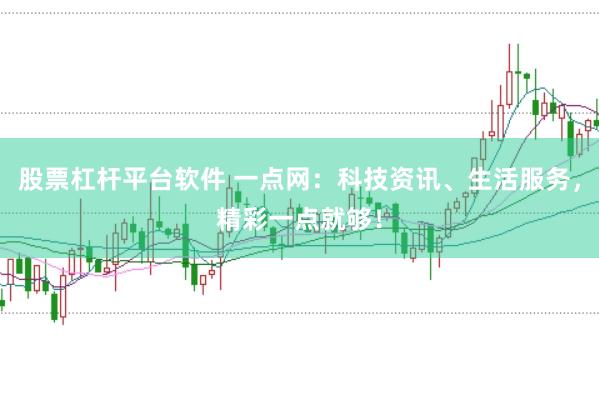 股票杠杆平台软件 一点网：科技资讯、生活服务，精彩一点就够！