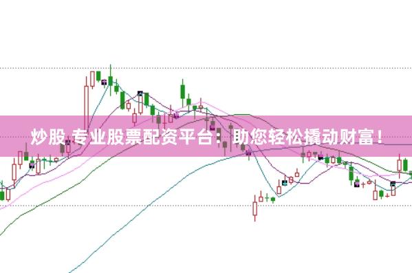 炒股 专业股票配资平台:助您轻松撬动财富!