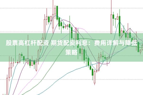 股票高杠杆配资 期货配资利息：费用详解与降低策略