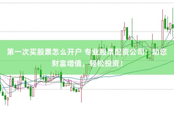 第一次买股票怎么开户 专业股票配资公司：助您财富增值，轻松投资！