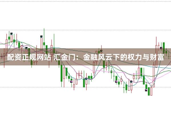 配资正规网站 汇金门：金融风云下的权力与财富