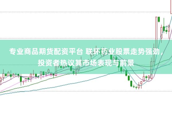 专业商品期货配资平台 联环药业股票走势强劲，投资者热议其市场表现与前景