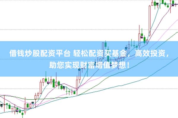 借钱炒股配资平台 轻松配资买基金，高效投资，助您实现财富增值梦想！
