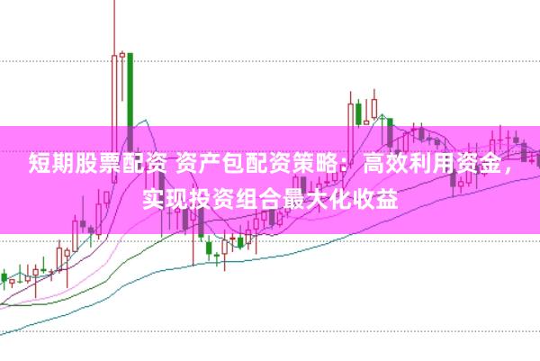 短期股票配资 资产包配资策略：高效利用资金，实现投资组合最大化收益