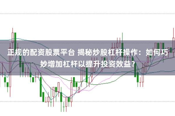 正规的配资股票平台 揭秘炒股杠杆操作：如何巧妙增加杠杆以提升投资效益？