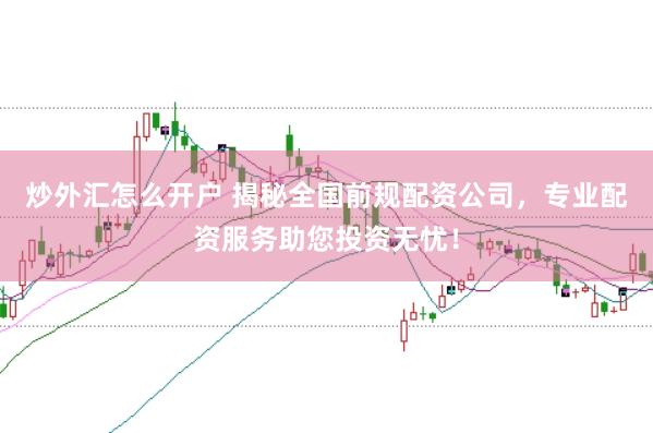 炒外汇怎么开户 揭秘全国前规配资公司，专业配资服务助您投资无忧！