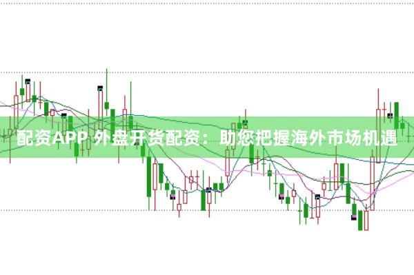 配资APP 外盘开货配资：助您把握海外市场机遇