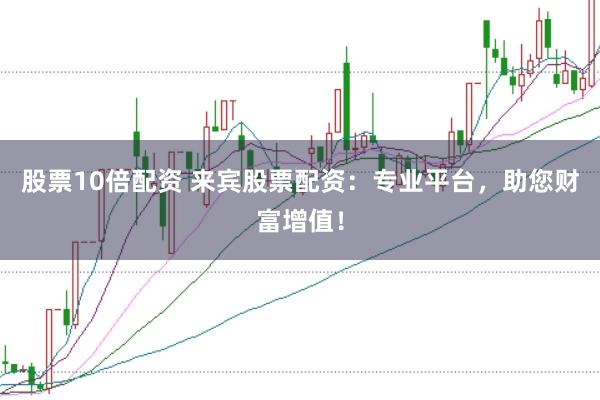 股票10倍配资 来宾股票配资:专业平台,助您财富增值!