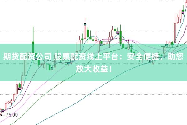 期货配资公司 股票配资线上平台：安全便捷，助您放大收益！