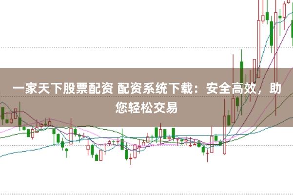 一家天下股票配资 配资系统下载：安全高效，助您轻松交易