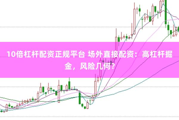 10倍杠杆配资正规平台 场外直接配资：高杠杆掘金，风险几何？