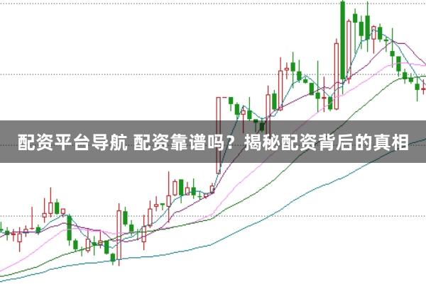 配资平台导航 配资靠谱吗?揭秘配资背后的真相