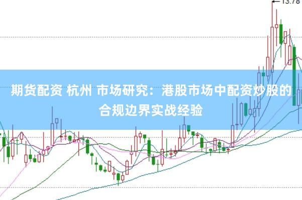 期货配资 杭州 市场研究：港股市场中配资炒股的合规边界实战经验