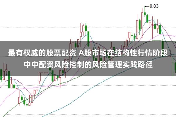 最有权威的股票配资 A股市场在结构性行情阶段中中配资风险控制的风险管理实践路径