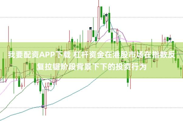 我要配资APP下载 杠杆资金在港股市场在指数反复拉锯阶段背景下下的投资行为