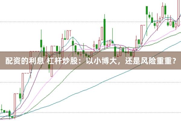 配资的利息 杠杆炒股：以小博大，还是风险重重？