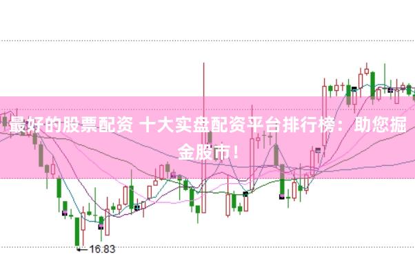 最好的股票配资 十大实盘配资平台排行榜：助您掘金股市！