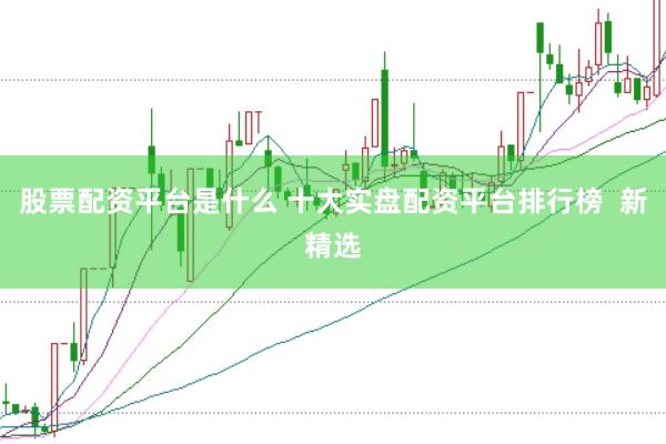 股票配资平台是什么 十大实盘配资平台排行榜  新精选