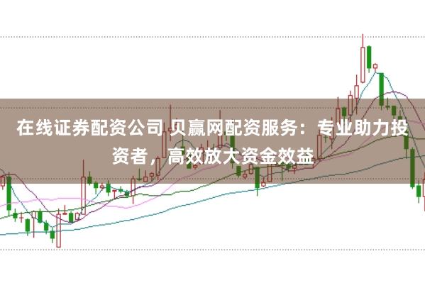 在线证券配资公司 贝赢网配资服务：专业助力投资者，高效放大资金效益