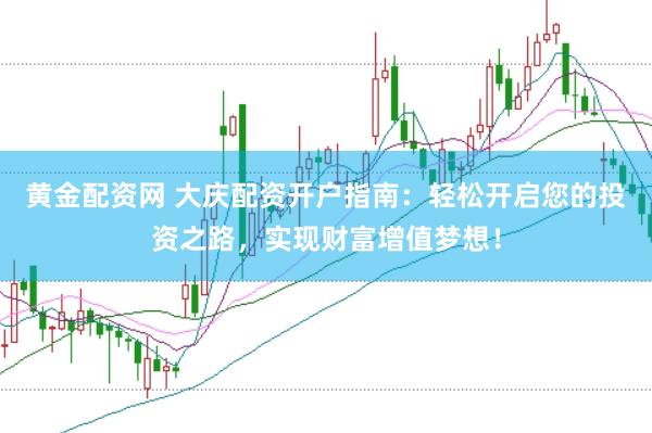 黄金配资网 大庆配资开户指南：轻松开启您的投资之路，实现财富增值梦想！