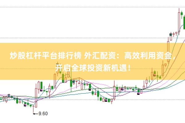炒股杠杆平台排行榜 外汇配资：高效利用资金，开启全球投资新机遇！