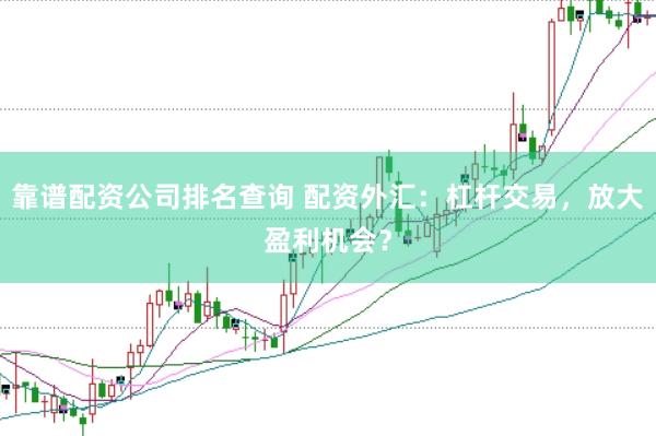 靠谱配资公司排名查询 配资外汇：杠杆交易，放大盈利机会？