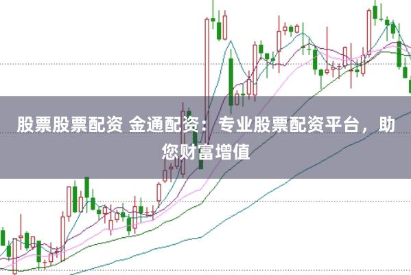 股票股票配资 金通配资：专业股票配资平台，助您财富增值