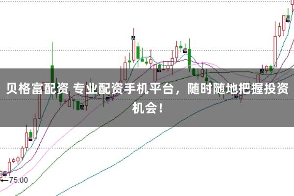 贝格富配资 专业配资手机平台，随时随地把握投资机会！