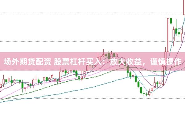 场外期货配资 股票杠杆买入：放大收益，谨慎操作