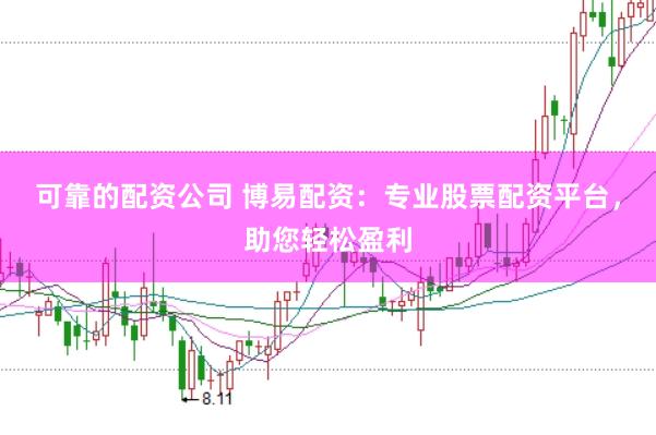 可靠的配资公司 博易配资：专业股票配资平台，助您轻松盈利