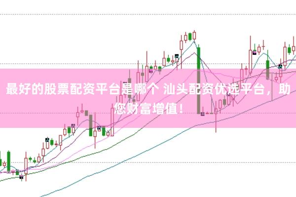 最好的股票配资平台是哪个 汕头配资优选平台，助您财富增值！