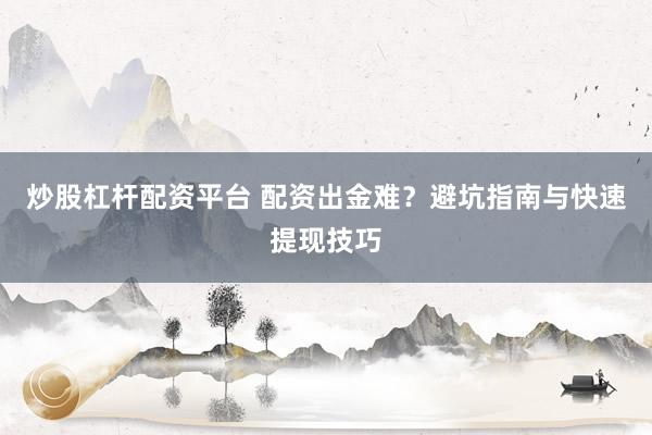 炒股杠杆配资平台 配资出金难？避坑指南与快速提现技巧
