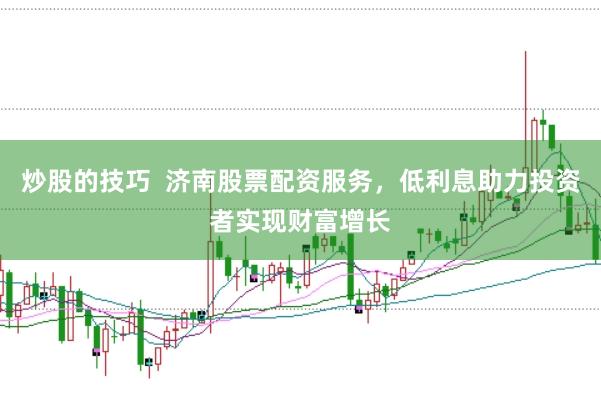 炒股的技巧  济南股票配资服务，低利息助力投资者实现财富增长