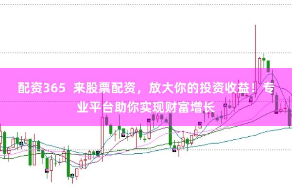 配资365  来股票配资，放大你的投资收益！专业平台助你实现财富增长