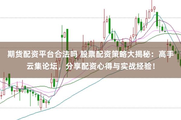 期货配资平台合法吗 股票配资策略大揭秘：高手云集论坛，分享配资心得与实战经验！