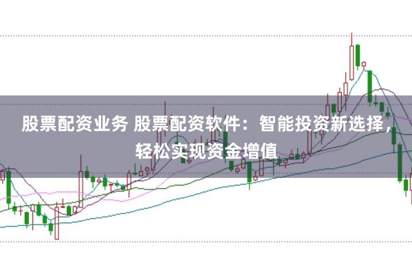 股票配资业务 股票配资软件：智能投资新选择，轻松实现资金增值