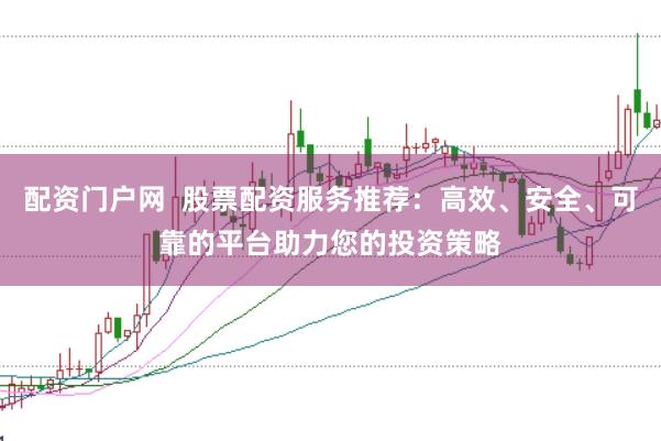 配资门户网  股票配资服务推荐：高效、安全、可靠的平台助力您的投资策略