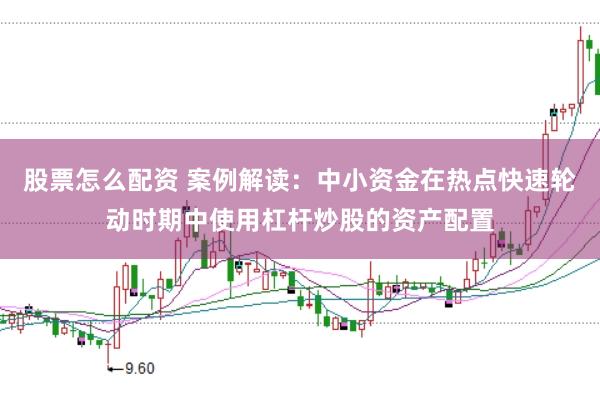 股票怎么配资 案例解读:中小资金在热点快速轮动时期中使用杠杆炒股的资产配置