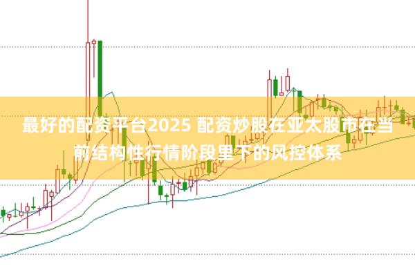 最好的配资平台2025 配资炒股在亚太股市在当前结构性行情阶段里下的风控体系
