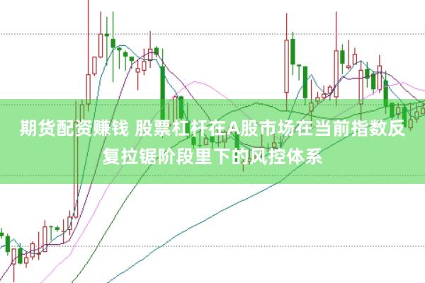 期货配资赚钱 股票杠杆在A股市场在当前指数反复拉锯阶段里下的风控体系