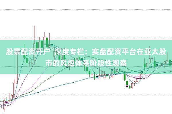 股票配资开户  深度专栏：实盘配资平台在亚太股市的风控体系阶段性观察