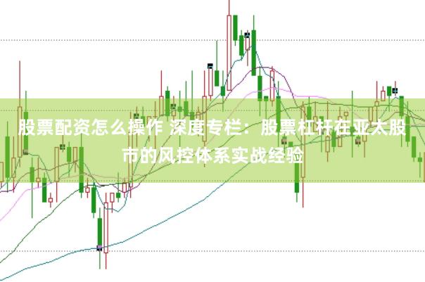 股票配资怎么操作 深度专栏：股票杠杆在亚太股市的风控体系实战经验
